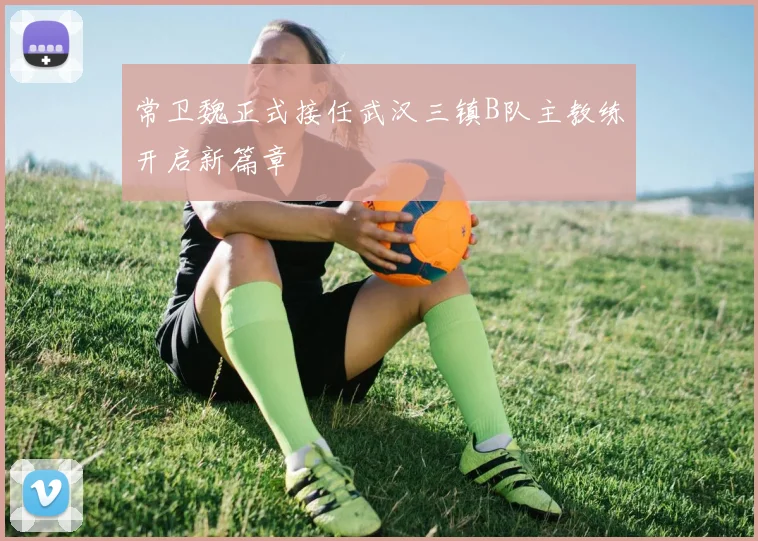 常卫魏正式接任武汉三镇B队主教练开启新篇章