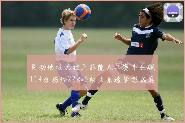 灵动地板流控卫菲隆大二赛季狂飙114分场均22加5助力乐透梦想成真