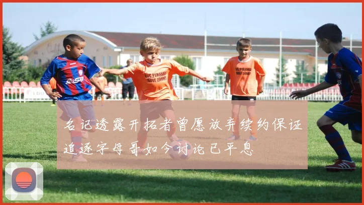 名记透露开拓者曾愿放弃续约保证追逐字母哥如今讨论已平息