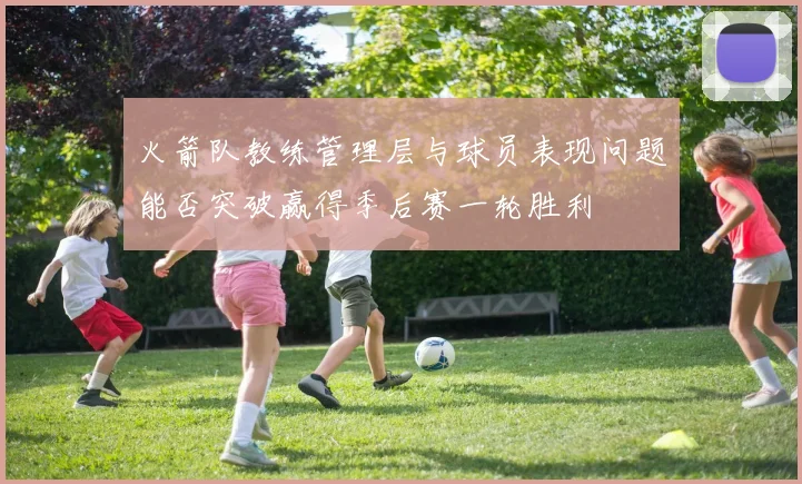 火箭队教练管理层与球员表现问题能否突破赢得季后赛一轮胜利