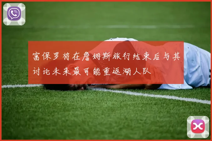 富保罗将在詹姆斯旅行结束后与其讨论未来最可能重返湖人队