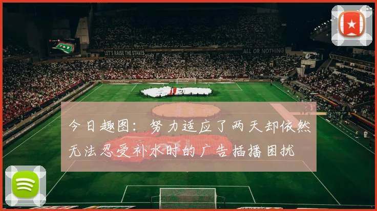 今日趣图：努力适应了两天却依然无法忍受补水时的广告插播困扰