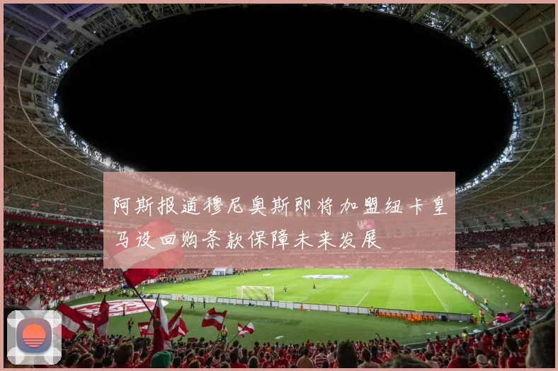 阿斯报道穆尼奥斯即将加盟纽卡皇马设回购条款保障未来发展