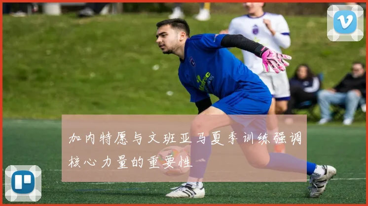 加内特愿与文班亚马夏季训练强调核心力量的重要性