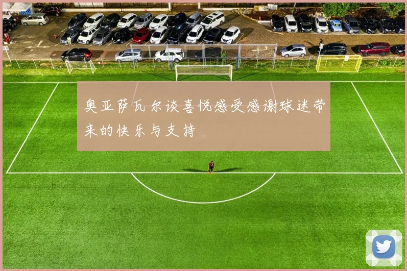 奥亚萨瓦尔谈喜悦感受感谢球迷带来的快乐与支持
