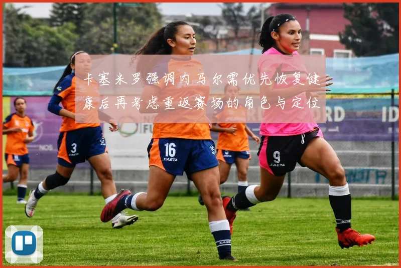 卡塞米罗强调内马尔需优先恢复健康后再考虑重返赛场的角色与定位