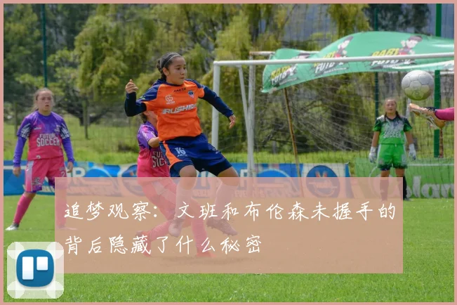 追梦观察：文班和布伦森未握手的背后隐藏了什么秘密
