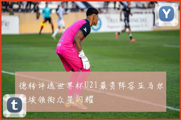 德转评选世界杯U21最贵阵容亚马尔杜埃领衔众星闪耀