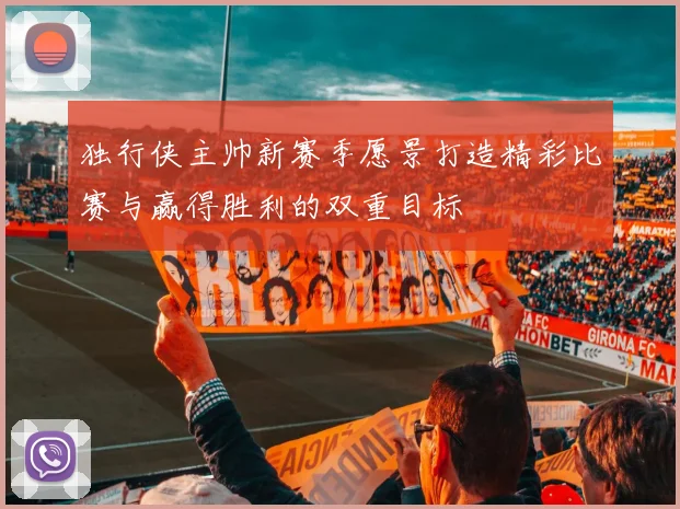 独行侠主帅新赛季愿景打造精彩比赛与赢得胜利的双重目标