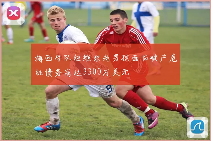 梅西母队纽维尔老男孩面临破产危机债务高达3300万美元