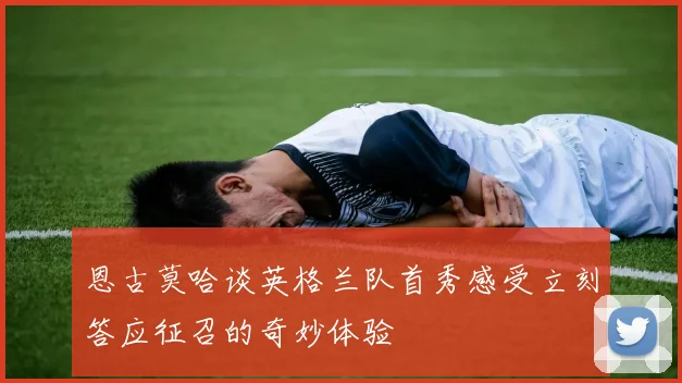 恩古莫哈谈英格兰队首秀感受立刻答应征召的奇妙体验