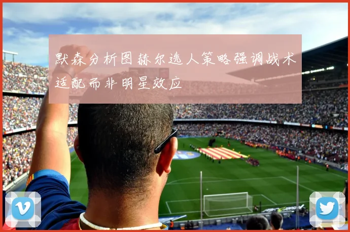 默森分析图赫尔选人策略强调战术适配而非明星效应