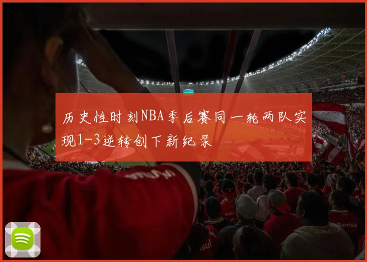 历史性时刻NBA季后赛同一轮两队实现1-3逆转创下新纪录