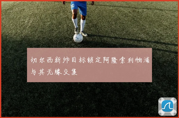 切尔西新帅目标锁定阿隆索利物浦与其无缘交集