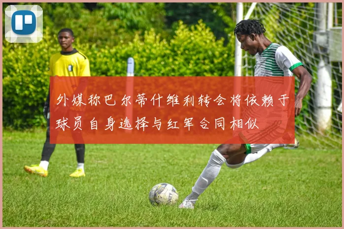 外媒称巴尔蒂什维利转会将依赖于球员自身选择与红军合同相似