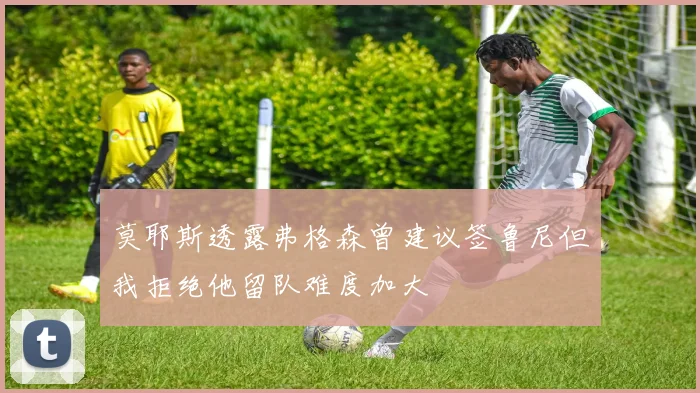 莫耶斯透露弗格森曾建议签鲁尼但我拒绝他留队难度加大