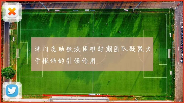 津门虎助教谈困难时期团队凝聚力于根伟的引领作用