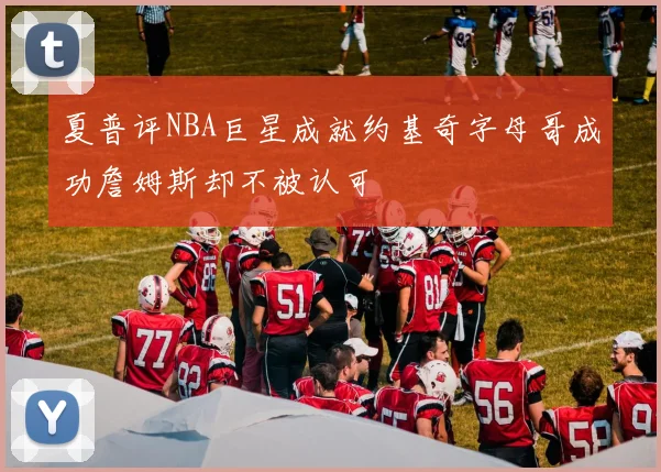 夏普评NBA巨星成就约基奇字母哥成功詹姆斯却不被认可