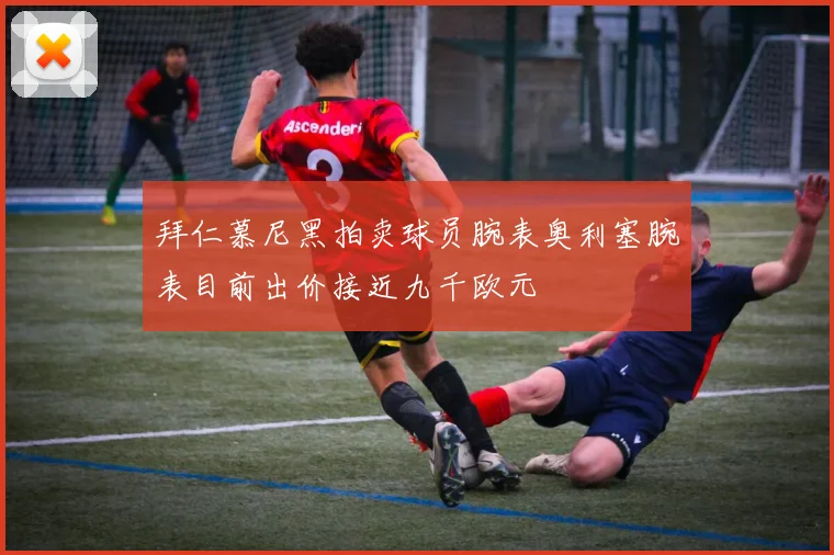 拜仁慕尼黑拍卖球员腕表奥利塞腕表目前出价接近九千欧元