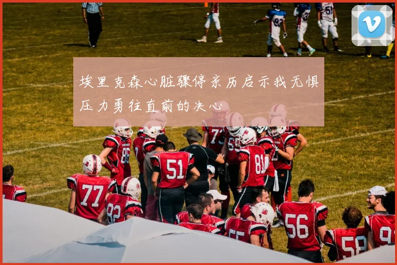埃里克森心脏骤停亲历启示我无惧压力勇往直前的决心