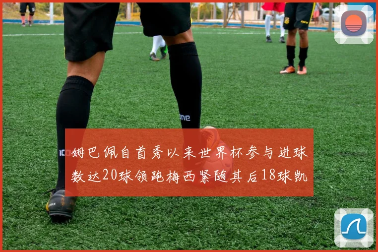 姆巴佩自首秀以来世界杯参与进球数达20球领跑梅西紧随其后18球凯恩则有13球