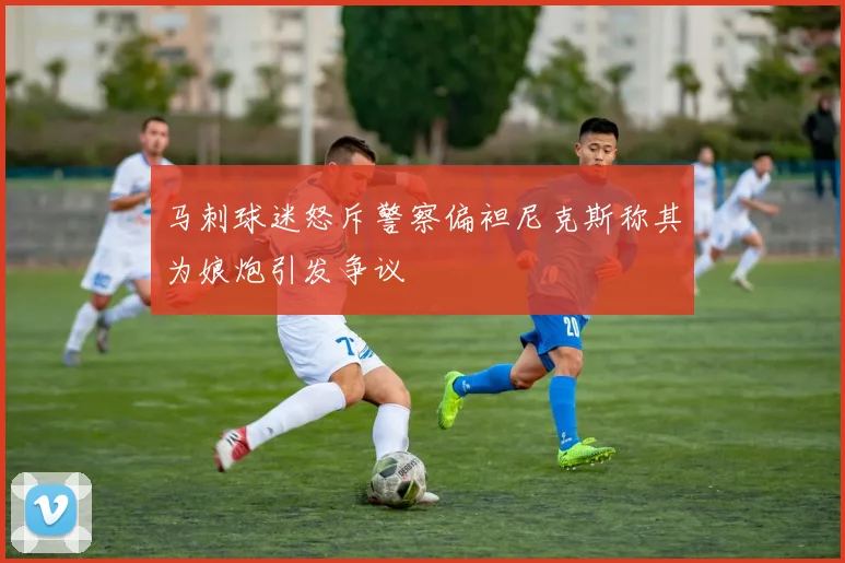 马刺球迷怒斥警察偏袒尼克斯称其为娘炮引发争议